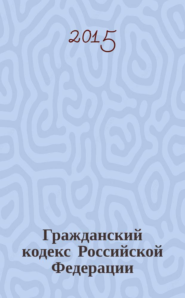 Гражданский кодекс Российской Федерации : ГК : части первая, вторая, третья и четвертая : текст с изменениями и дополнениями на 15 января 2015 года