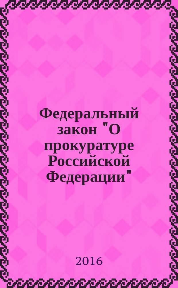 Федеральный закон "О прокуратуре Российской Федерации" : 17 января 1992 года № 2202-1 : ( в ред. Федеральных законов от 17.11.1995 № 168-Ф3 ... от 22.12.2014 № 427-Ф3, с изм., внесенными Федеральным законом от 08.03.2015 № 23-Ф3 ... от 05.10.2015 № 285-Ф3) : текст с изменениями и дополнениями на 2016 год