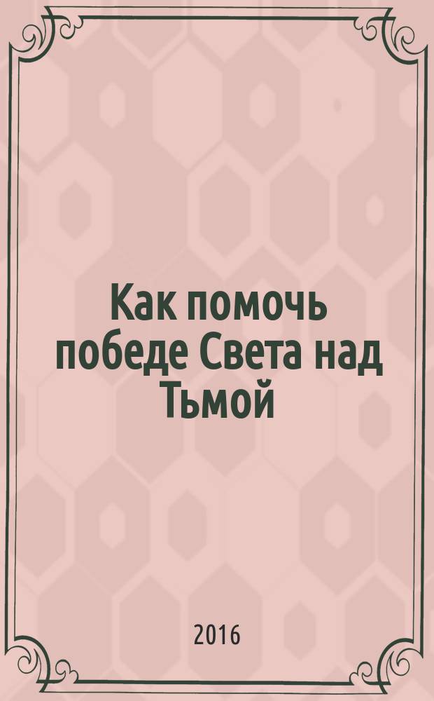 Как помочь победе Света над Тьмой : законы, принципы, правила, которые нужно знать каждому!