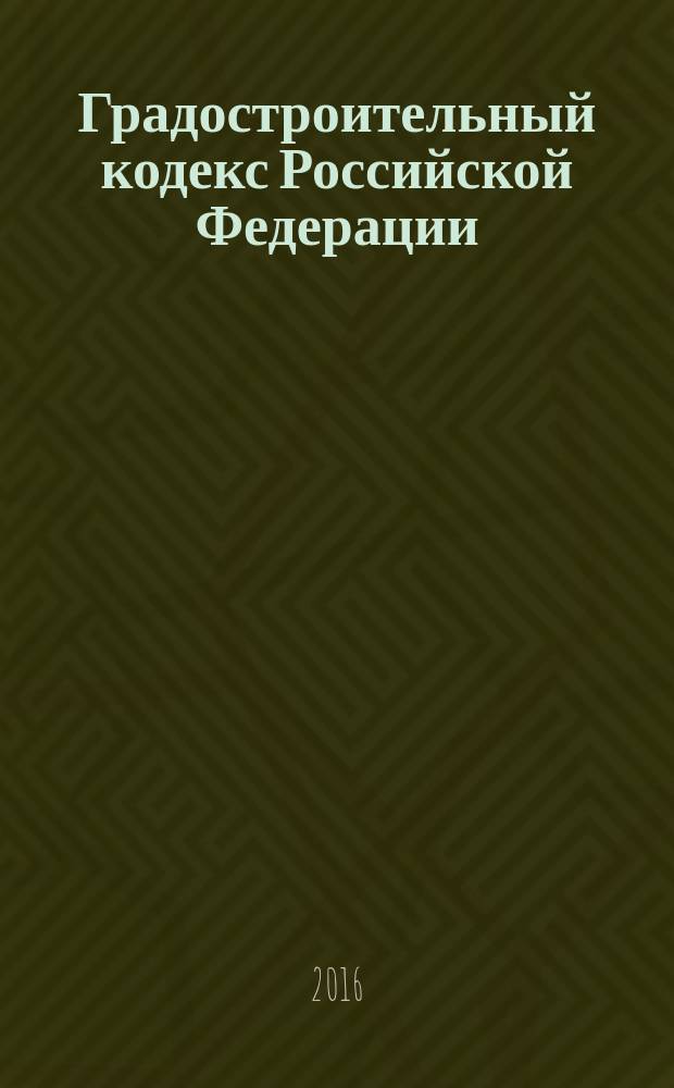 Градостроительный кодекс Российской Федерации : принят Государственной Думой 22 декабря 2004 года : одобрен Советом Федерации 24 декабря 2004 года : (в ред. Федеральных законов от 22.07.2005 № 117-Ф3 ... от 13.07.2015 № 252-Ф3, с изм., внесенными Федеральными законами от 21.07.2014 № 219-Ф3, от 13.07.2015 № 263-Ф3) : тексты с изменениями и дополнениями на 2016 год