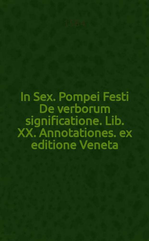 In Sex. Pompei Festi De verborum significatione. Lib. XX. Annotationes. ex editione Veneta // M. Verrii Flacci Quae extant et Sex. Pompei Festi De verborum significatione libri XX.