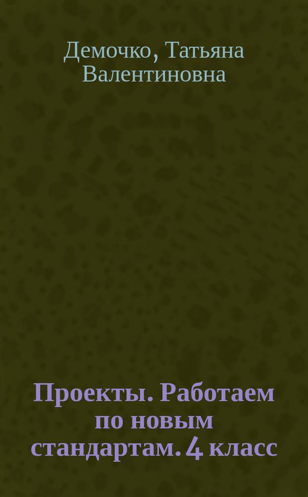 Проекты. Работаем по новым стандартам. 4 класс : русский язык, математика, литературное чтение, окружающий мир : 12 проектов