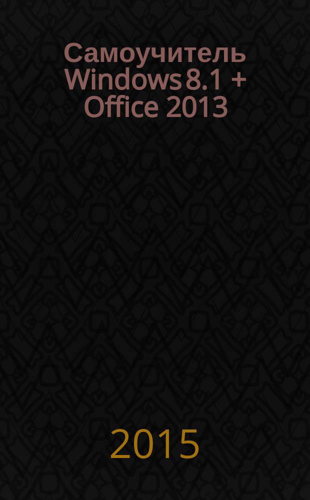 Самоучитель Windows 8.1 + Office 2013 : World, Excel, Accwess, PowerPoint, Visio, OneNote : 2 книги в 1 : по Windows 8.1 и по пакету Microsoft Office