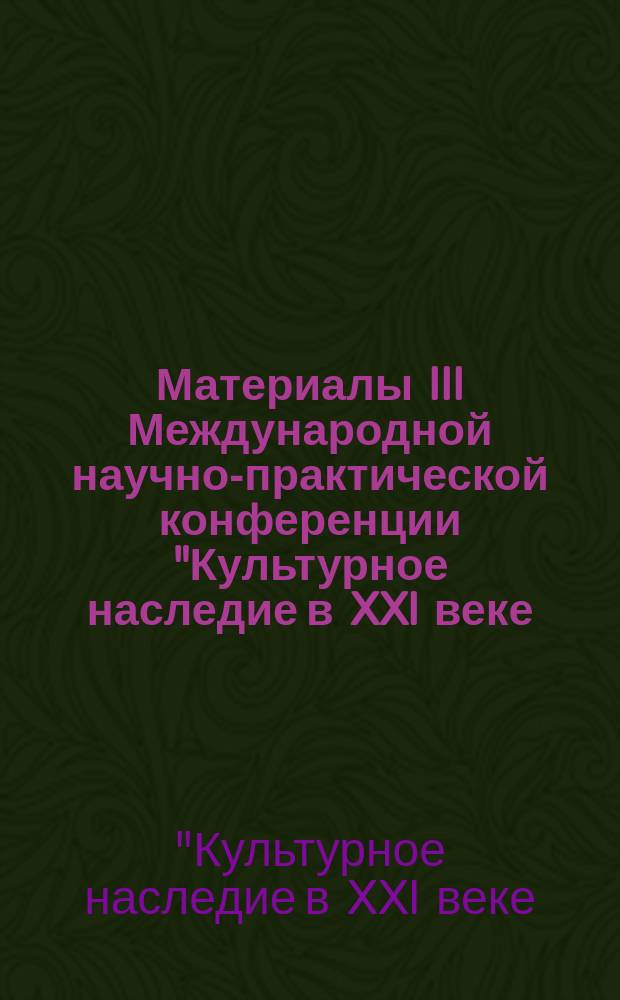 Материалы III Международной научно-практической конференции "Культурное наследие в XXI веке: сохранение, использование, популяризация", 24-29 ноября 2014 года
