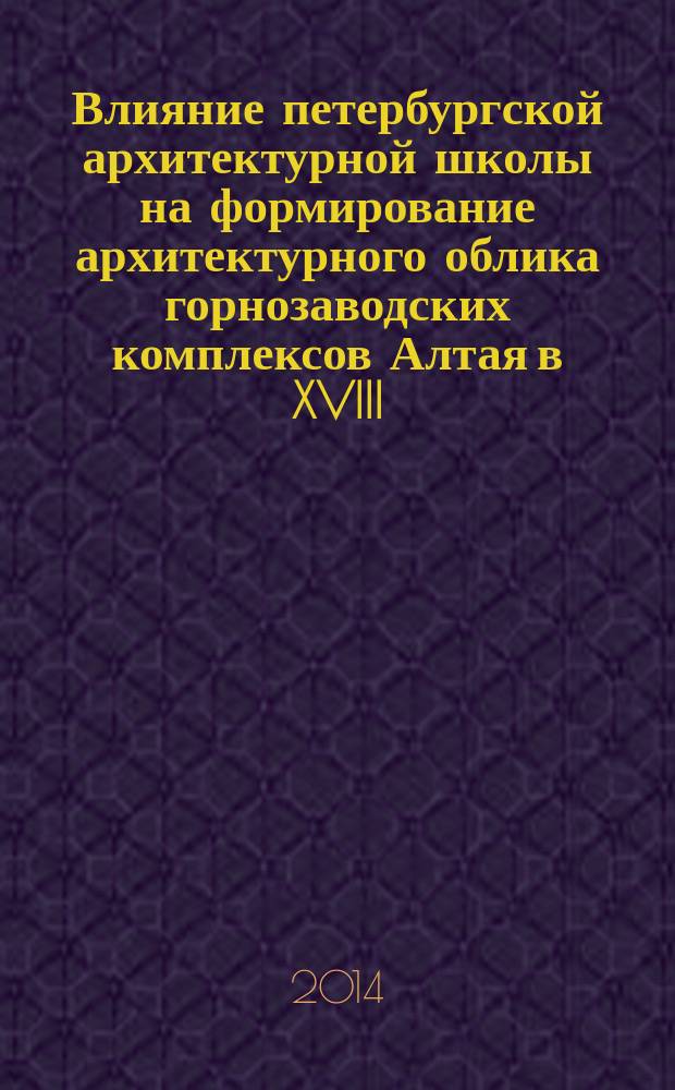 Влияние петербургской архитектурной школы на формирование архитектурного облика горнозаводских комплексов Алтая в XVIII - первой половине XIX вв. : монография