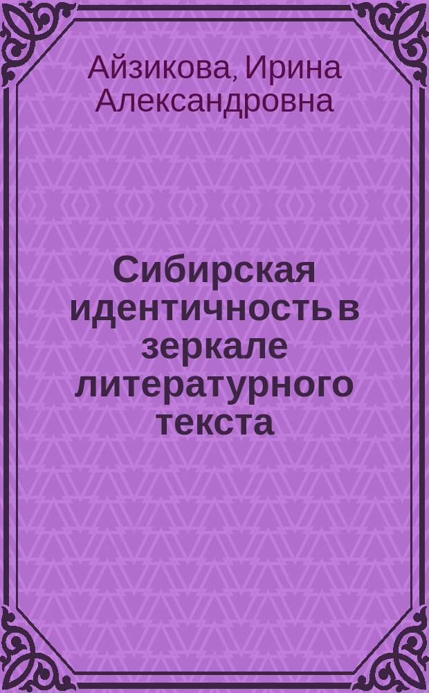Сибирская идентичность в зеркале литературного текста : тропы, топосы, жанровые формы XIX-XXI веков : монография