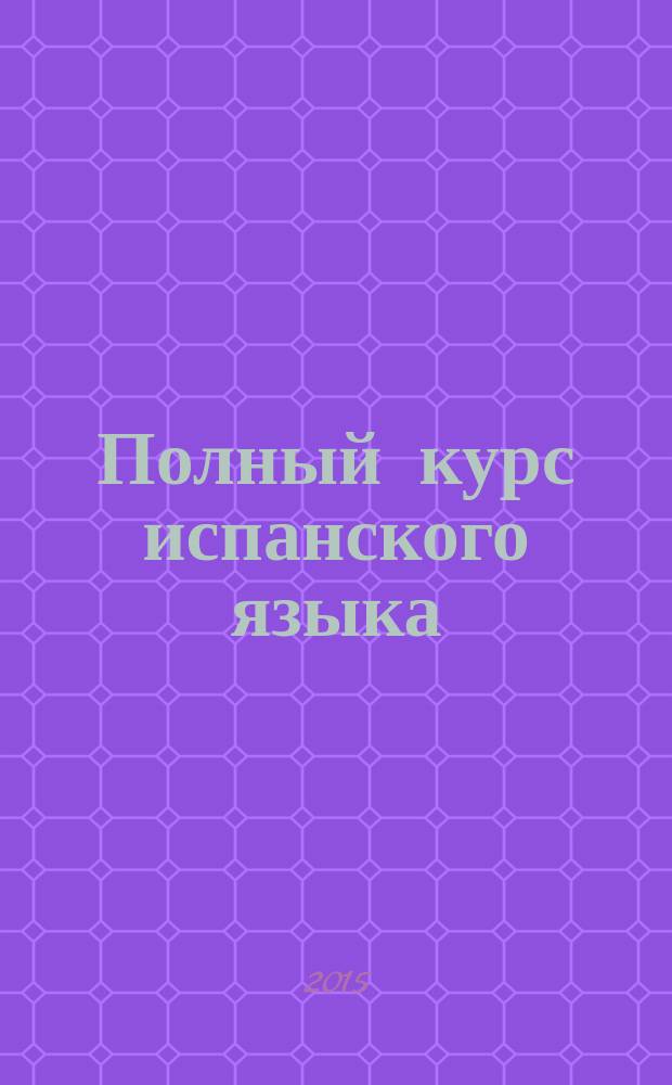 Полный курс испанского языка : фонетика, интересные тексты, грамматика, упражнения с ответами