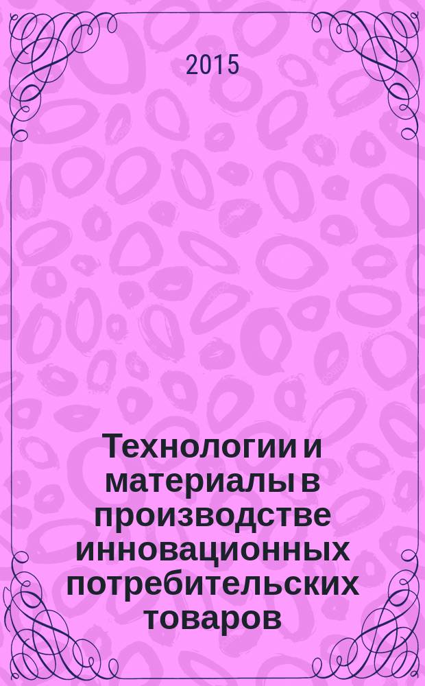 Технологии и материалы в производстве инновационных потребительских товаров : сборник научных статей к 80-летию со дня рождения В.А. Фукина