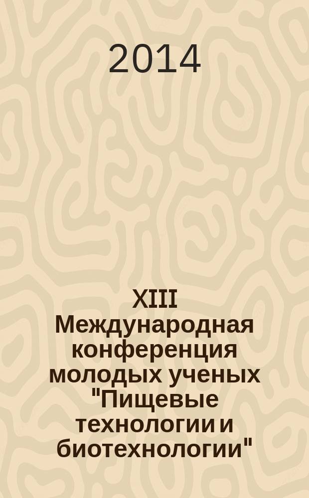 XIII Международная конференция молодых ученых "Пищевые технологии и биотехнологии" (г. Казань, 15-17 апреля 2014 г.) : сборник тезисов докладов