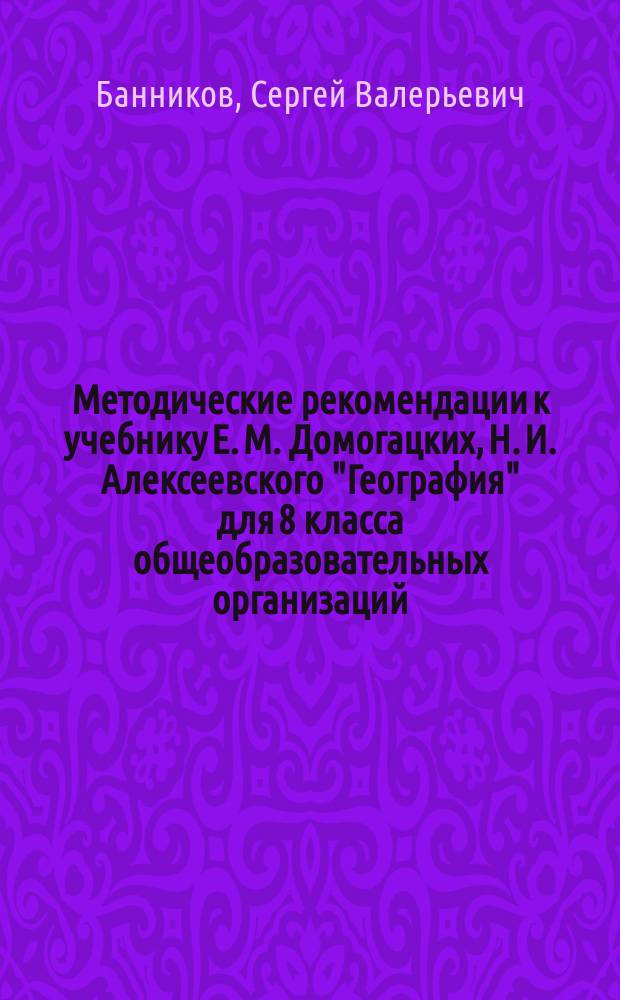 Методические рекомендации к учебнику Е. М. Домогацких, Н. И. Алексеевского "География" для 8 класса общеобразовательных организаций: [школ, гимназий, лицеев] : соответствует Федеральному государственному образовательному стандарту