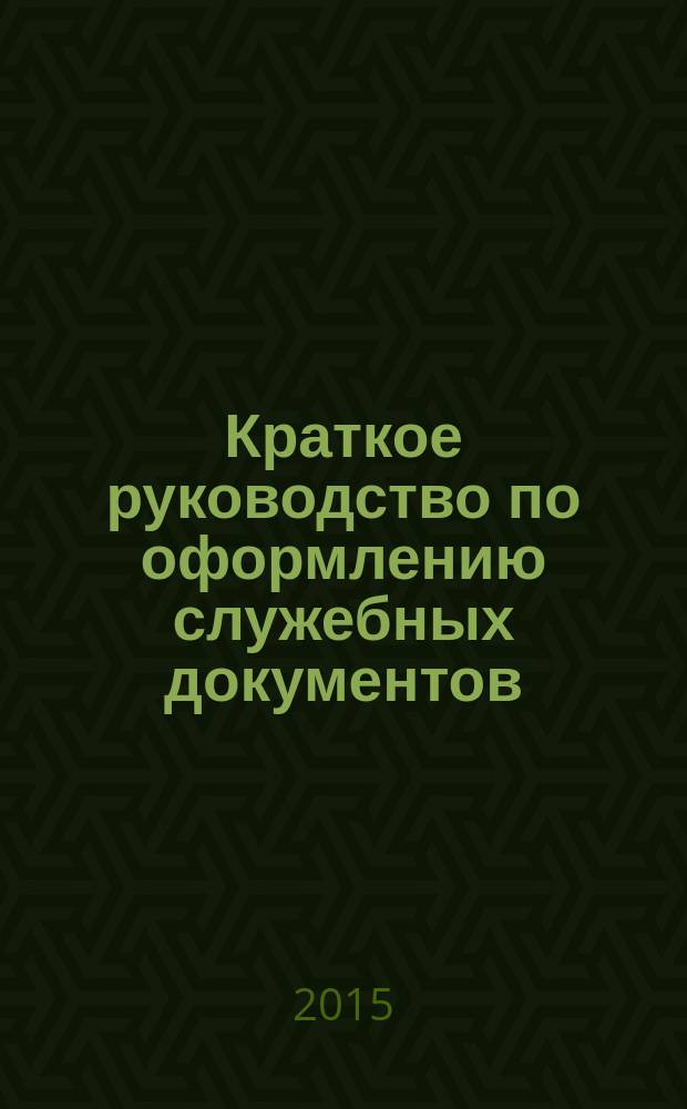 Краткое руководство по оформлению служебных документов : практическое пособие