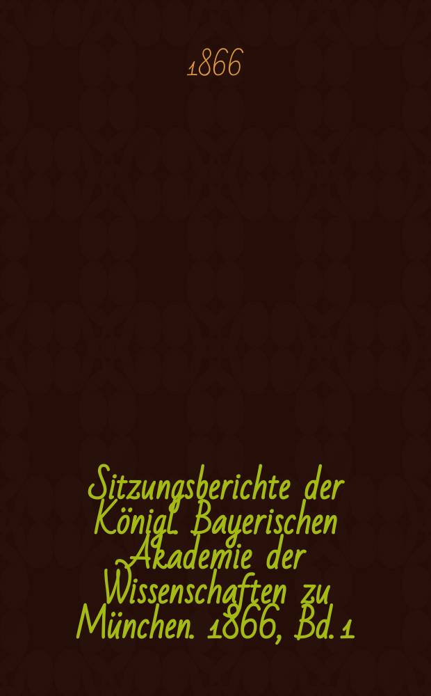Sitzungsberichte der K&ouml;nigl. Bayerischen Akademie der Wissenschaften zu M&uuml;nchen. 1866, Bd. 1