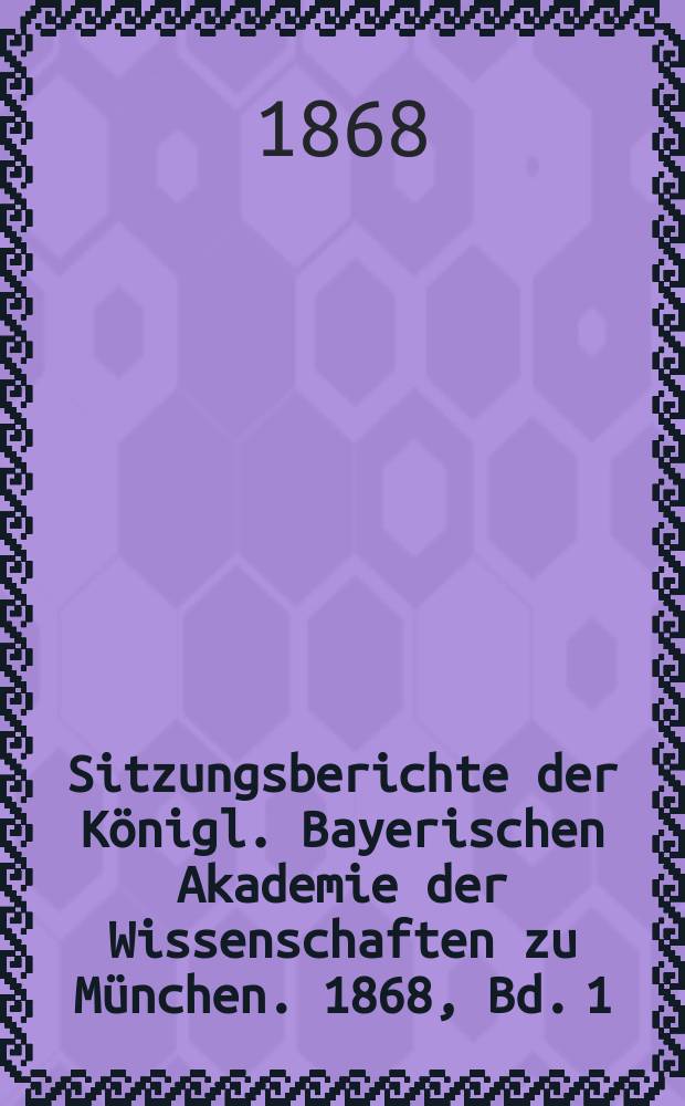 Sitzungsberichte der K&ouml;nigl. Bayerischen Akademie der Wissenschaften zu M&uuml;nchen. 1868, Bd. 1