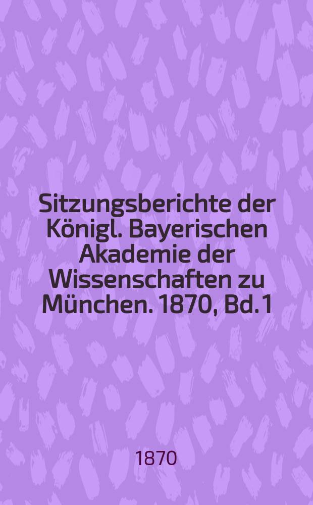 Sitzungsberichte der K&ouml;nigl. Bayerischen Akademie der Wissenschaften zu M&uuml;nchen. 1870, Bd. 1