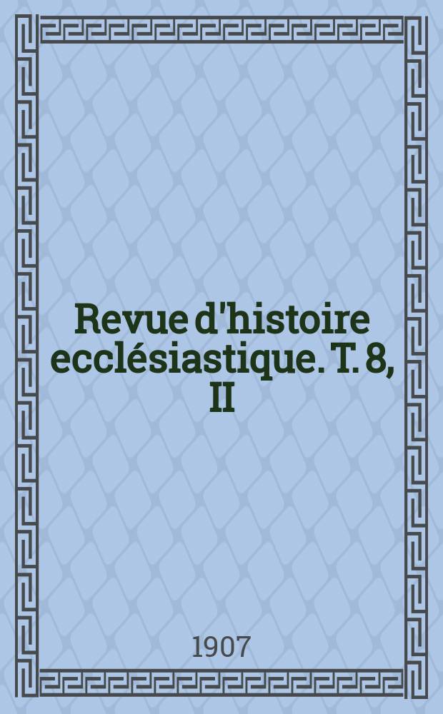 Revue d'histoire ecclésiastique. T. 8, II