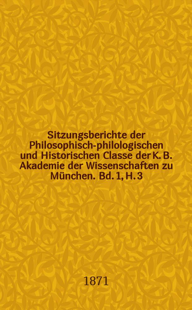 Sitzungsberichte der Philosophisch-philologischen und Historischen Classe der K. B. Akademie der Wissenschaften zu M&uuml;nchen. Bd. 1, H. 3