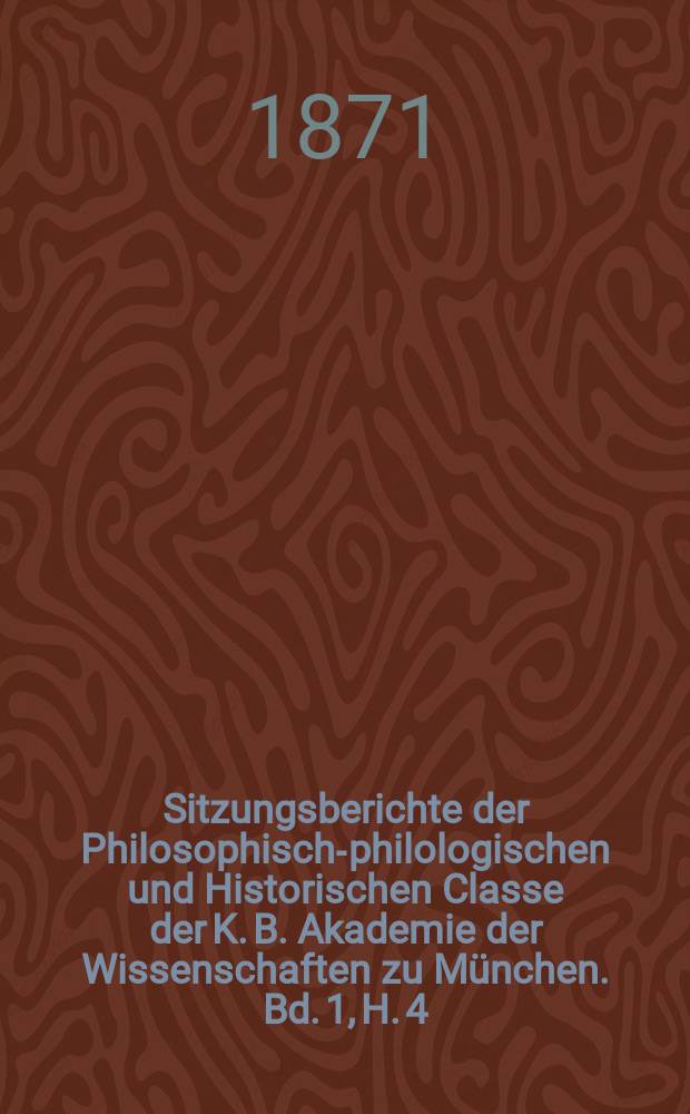 Sitzungsberichte der Philosophisch-philologischen und Historischen Classe der K. B. Akademie der Wissenschaften zu München. Bd. 1, H. 4