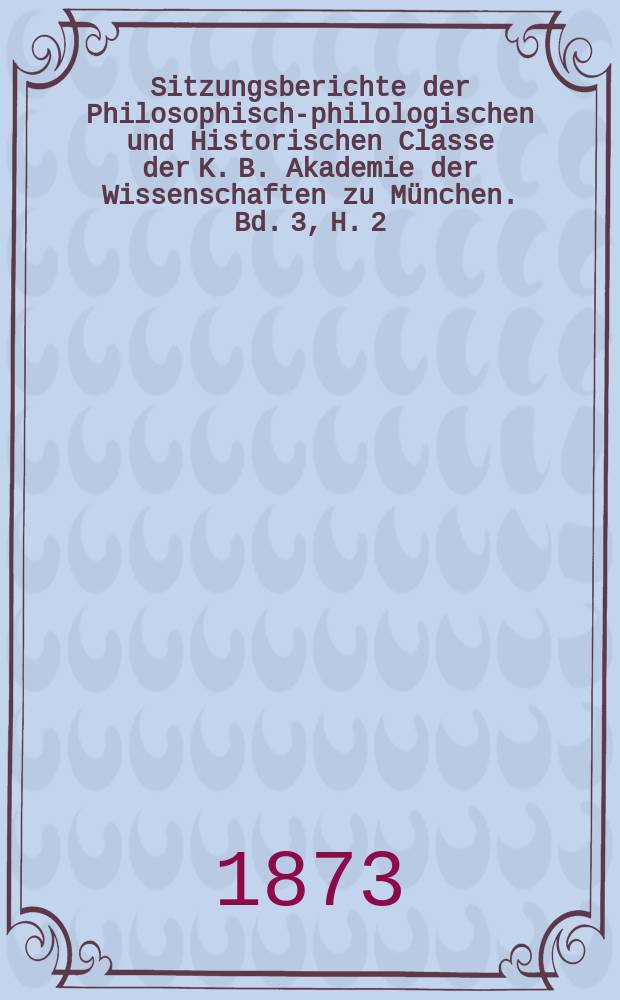 Sitzungsberichte der Philosophisch-philologischen und Historischen Classe der K. B. Akademie der Wissenschaften zu München. Bd. 3, H. 2