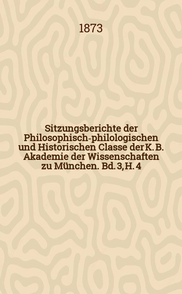 Sitzungsberichte der Philosophisch-philologischen und Historischen Classe der K. B. Akademie der Wissenschaften zu M&uuml;nchen. Bd. 3, H. 4