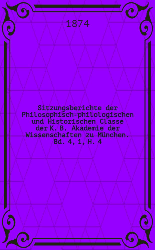Sitzungsberichte der Philosophisch-philologischen und Historischen Classe der K. B. Akademie der Wissenschaften zu M&uuml;nchen. Bd. 4, 1, H. 4