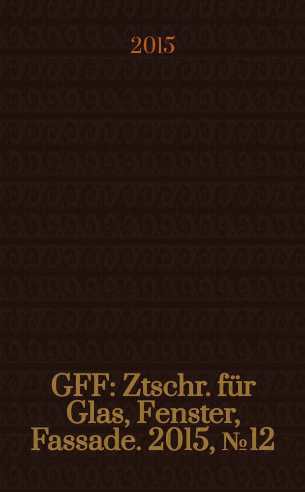 GFF : Ztschr. für Glas, Fenster, Fassade. 2015, № 12