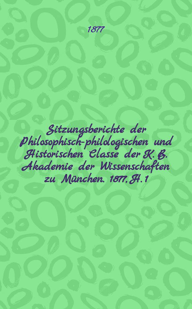 Sitzungsberichte der Philosophisch-philologischen und Historischen Classe der K. B. Akademie der Wissenschaften zu München. 1877, H. 1