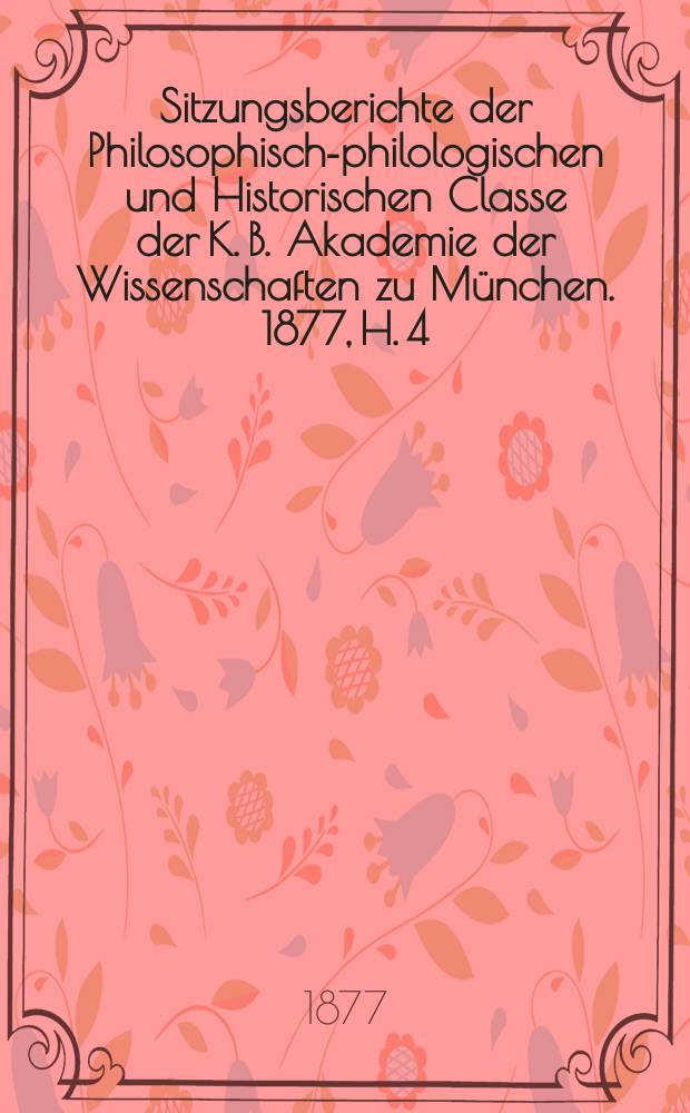 Sitzungsberichte der Philosophisch-philologischen und Historischen Classe der K. B. Akademie der Wissenschaften zu München. 1877, H. 4