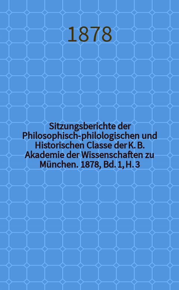 Sitzungsberichte der Philosophisch-philologischen und Historischen Classe der K. B. Akademie der Wissenschaften zu München. 1878, Bd. 1, H. 3