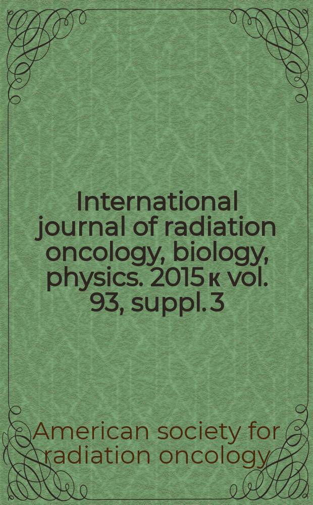 International journal of radiation oncology, biology, physics. 2015 к vol. 93, suppl. 3 : Proceedings of the American society for radiation oncology 57th Annual meeting, October 18-21, 2015, San Antonio, TX