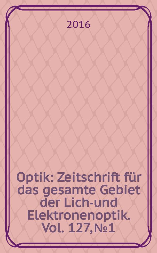 Optik : Zeitschrift f&uuml;r das gesamte Gebiet der Licht- und Elektronenoptik. Vol. 127, № 1