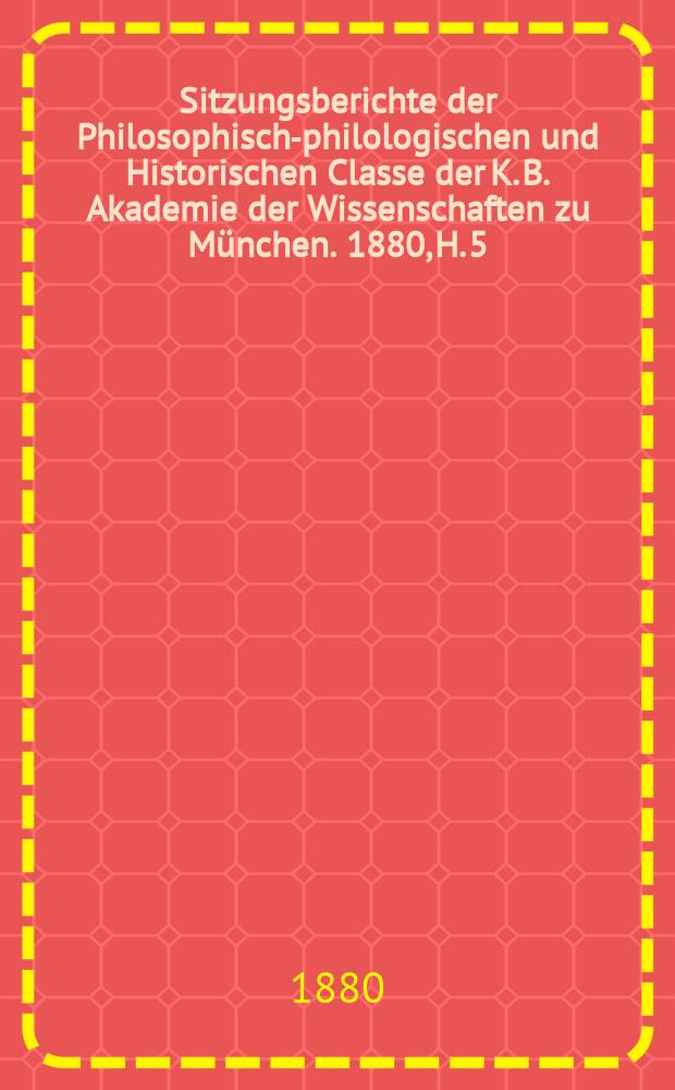 Sitzungsberichte der Philosophisch-philologischen und Historischen Classe der K. B. Akademie der Wissenschaften zu München. 1880, H. 5