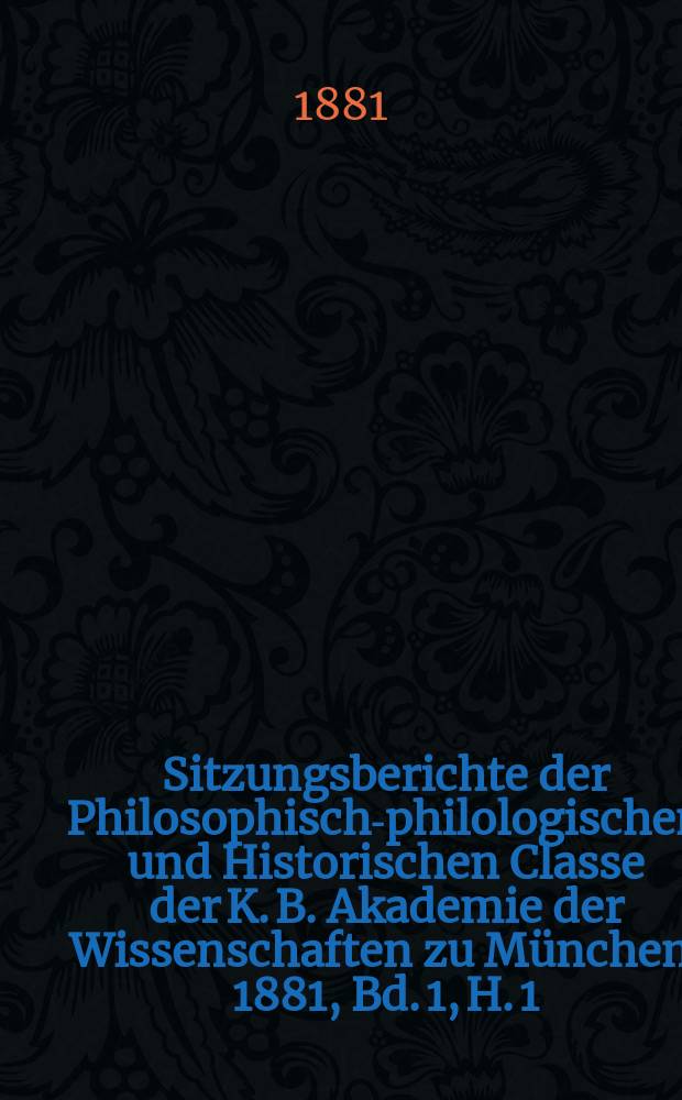 Sitzungsberichte der Philosophisch-philologischen und Historischen Classe der K. B. Akademie der Wissenschaften zu München. 1881, Bd. 1, H. 1
