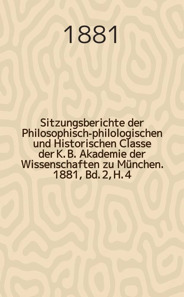 Sitzungsberichte der Philosophisch-philologischen und Historischen Classe der K. B. Akademie der Wissenschaften zu M&uuml;nchen. 1881, Bd. 2, H. 4