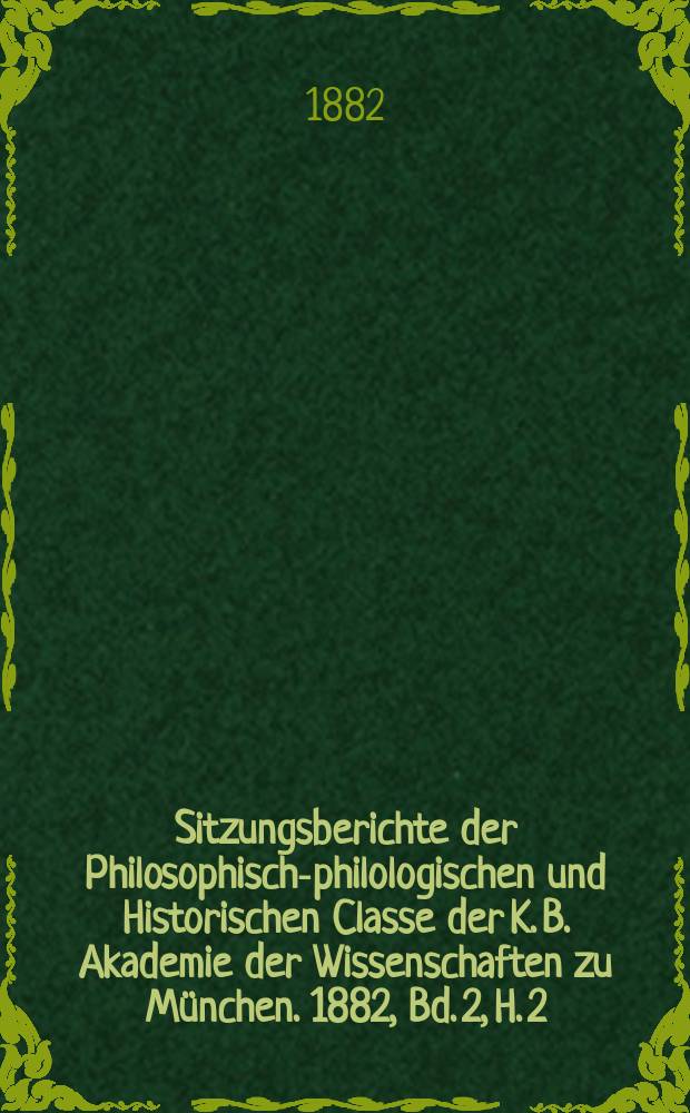 Sitzungsberichte der Philosophisch-philologischen und Historischen Classe der K. B. Akademie der Wissenschaften zu München. 1882, Bd. 2, H. 2