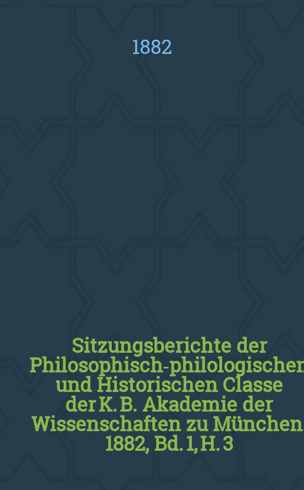 Sitzungsberichte der Philosophisch-philologischen und Historischen Classe der K. B. Akademie der Wissenschaften zu München. 1882, Bd. 1, H. 3