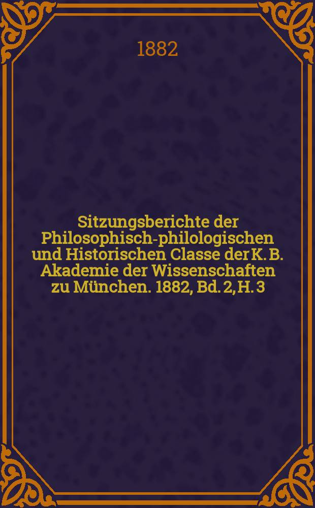 Sitzungsberichte der Philosophisch-philologischen und Historischen Classe der K. B. Akademie der Wissenschaften zu München. 1882, Bd. 2, H. 3
