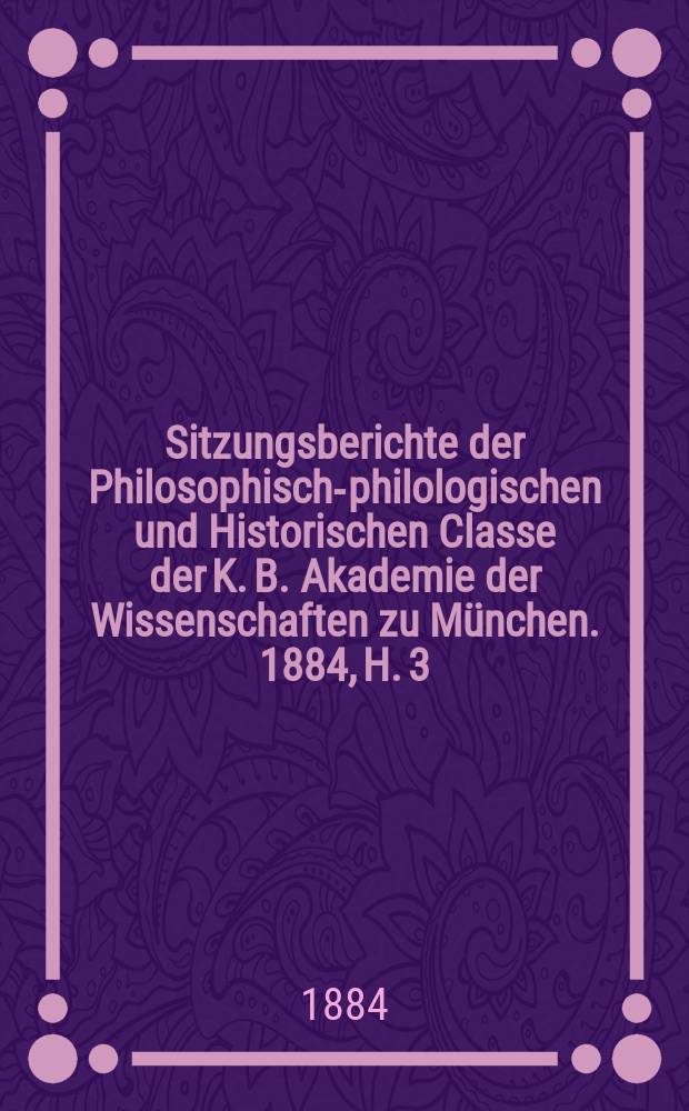 Sitzungsberichte der Philosophisch-philologischen und Historischen Classe der K. B. Akademie der Wissenschaften zu München. 1884, H. 3