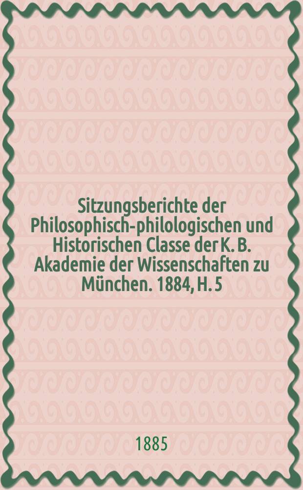 Sitzungsberichte der Philosophisch-philologischen und Historischen Classe der K. B. Akademie der Wissenschaften zu München. 1884, H. 5
