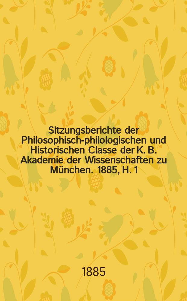Sitzungsberichte der Philosophisch-philologischen und Historischen Classe der K. B. Akademie der Wissenschaften zu München. 1885, H. 1