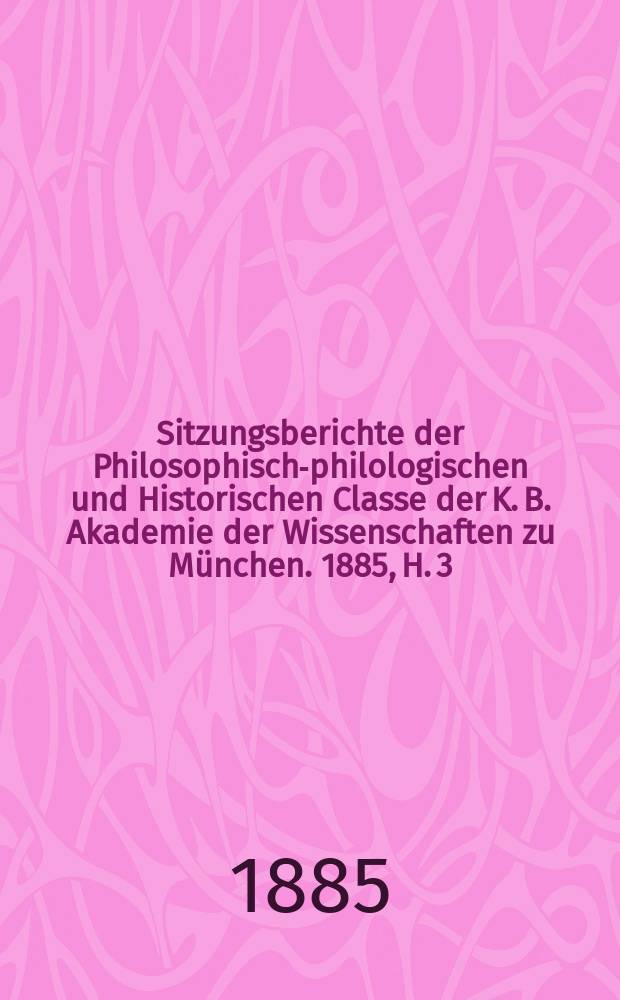 Sitzungsberichte der Philosophisch-philologischen und Historischen Classe der K. B. Akademie der Wissenschaften zu München. 1885, H. 3