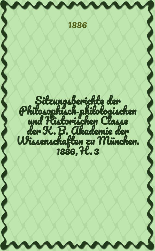 Sitzungsberichte der Philosophisch-philologischen und Historischen Classe der K. B. Akademie der Wissenschaften zu München. 1886, H. 3