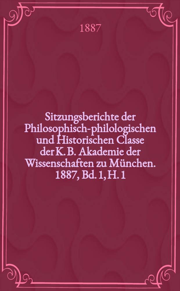 Sitzungsberichte der Philosophisch-philologischen und Historischen Classe der K. B. Akademie der Wissenschaften zu München. 1887, Bd. 1, H. 1