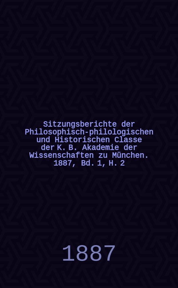 Sitzungsberichte der Philosophisch-philologischen und Historischen Classe der K. B. Akademie der Wissenschaften zu München. 1887, Bd. 1, H. 2