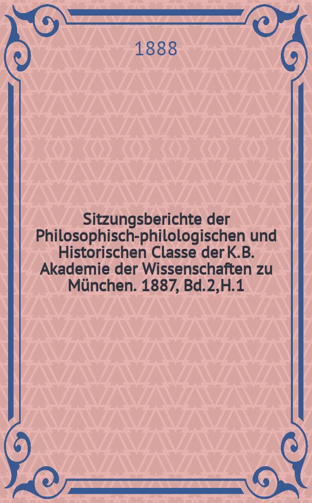 Sitzungsberichte der Philosophisch-philologischen und Historischen Classe der K. B. Akademie der Wissenschaften zu München. 1887, Bd. 2, H. 1