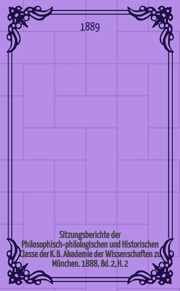 Sitzungsberichte der Philosophisch-philologischen und Historischen Classe der K. B. Akademie der Wissenschaften zu München. 1888, Bd. 2, H. 2