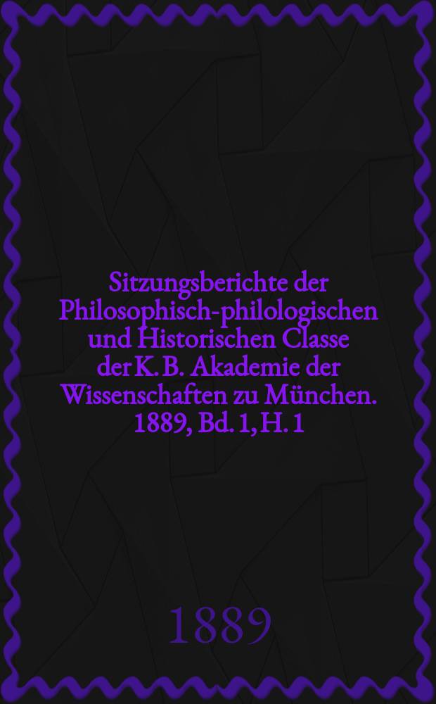 Sitzungsberichte der Philosophisch-philologischen und Historischen Classe der K. B. Akademie der Wissenschaften zu München. 1889, Bd. 1, H. 1