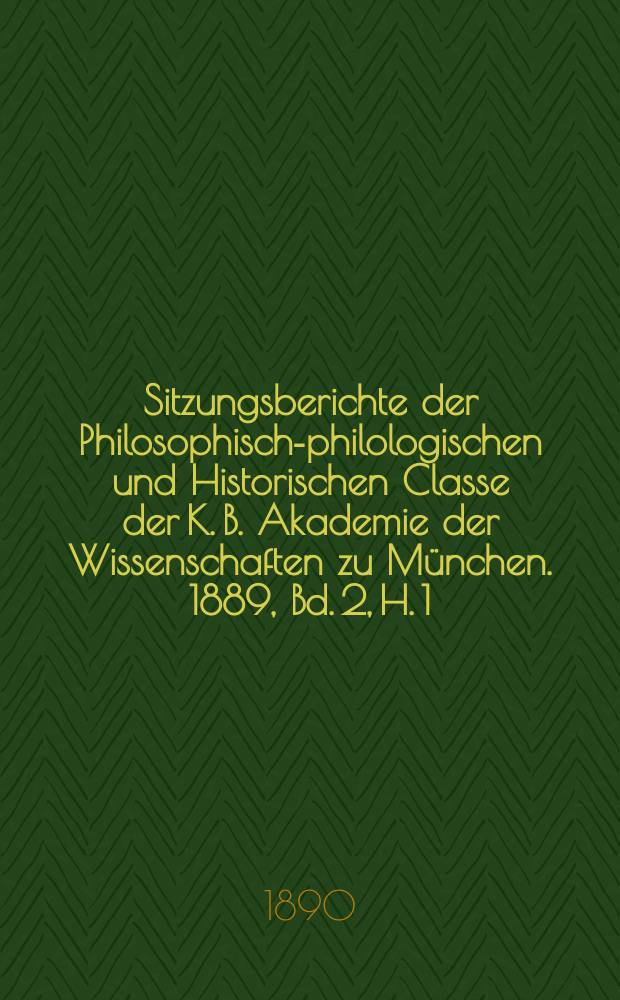 Sitzungsberichte der Philosophisch-philologischen und Historischen Classe der K. B. Akademie der Wissenschaften zu München. 1889, Bd. 2, H. 1