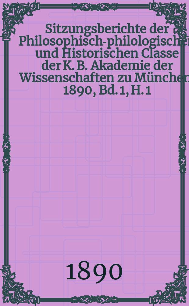 Sitzungsberichte der Philosophisch-philologischen und Historischen Classe der K. B. Akademie der Wissenschaften zu München. 1890, Bd. 1, H. 1