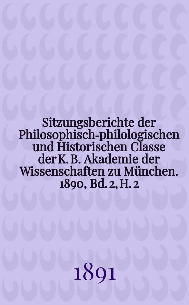 Sitzungsberichte der Philosophisch-philologischen und Historischen Classe der K. B. Akademie der Wissenschaften zu München. 1890, Bd. 2, H. 2