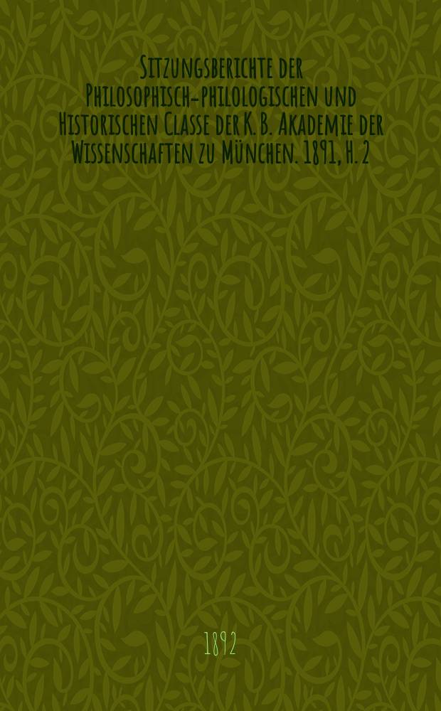 Sitzungsberichte der Philosophisch-philologischen und Historischen Classe der K. B. Akademie der Wissenschaften zu München. 1891, H. 2